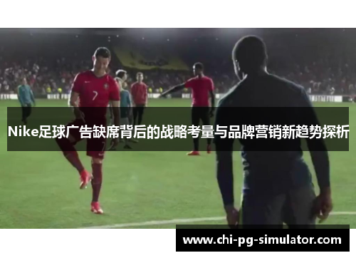 Nike足球广告缺席背后的战略考量与品牌营销新趋势探析