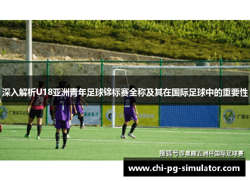 深入解析U18亚洲青年足球锦标赛全称及其在国际足球中的重要性