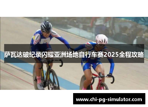 萨瓦达破纪录闪耀亚洲场地自行车赛2025全程攻略