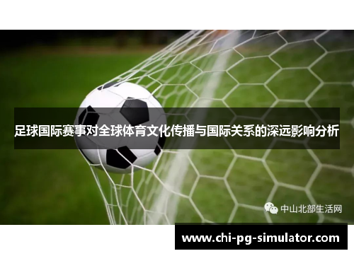 足球国际赛事对全球体育文化传播与国际关系的深远影响分析 足球国际赛事对全球体育文化传播与国际关系的深远影响分析