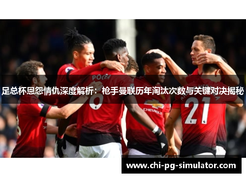 足总杯恩怨情仇深度解析：枪手曼联历年淘汰次数与关键对决揭秘