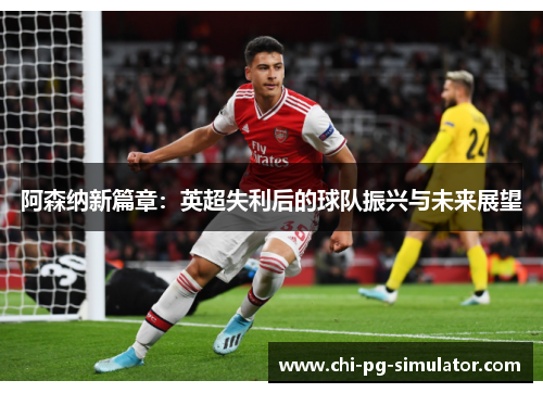 阿森纳新篇章:英超失利后的球队振兴与未来展望 阿森纳新篇章:英超失利后的球队振兴与未来展望