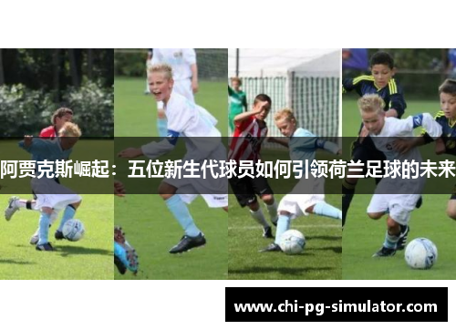 阿贾克斯崛起：五位新生代球员如何引领荷兰足球的未来