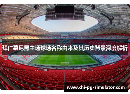 拜仁慕尼黑主场球场名称由来及其历史背景深度解析 拜仁慕尼黑主场球场名称由来及其历史背景深度解析