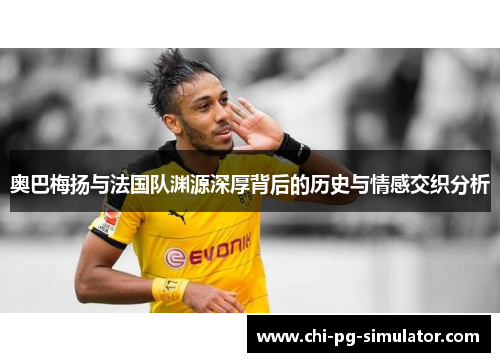 奥巴梅扬与法国队渊源深厚背后的历史与情感交织分析 奥巴梅扬与法国队渊源深厚背后的历史与情感交织分析