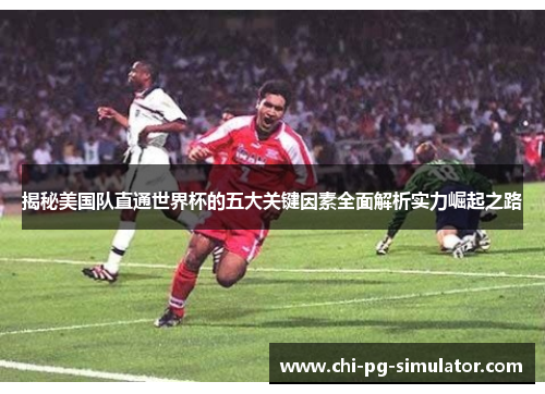 揭秘美国队直通世界杯的五大关键因素全面解析实力崛起之路 揭秘美国队直通世界杯的五大关键因素全面解析实力崛起之路