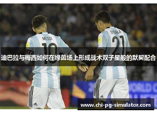 迪巴拉与梅西如何在绿茵场上形成战术双子星般的默契配合