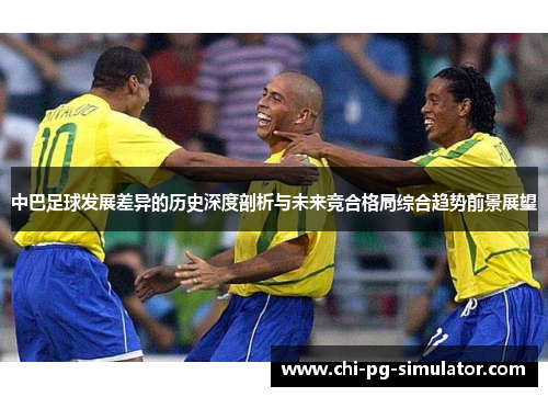 中巴足球发展差异的历史深度剖析与未来竞合格局综合趋势前景展望 中巴足球发展差异的历史深度剖析与未来竞合格局综合趋势前景展望