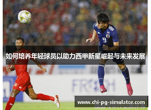 如何培养年轻球员以助力西甲新星崛起与未来发展 如何培养年轻球员以助力西甲新星崛起与未来发展
