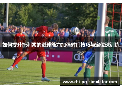 如何提升托利索的进球能力加强射门技巧与定位球训练 如何提升托利索的进球能力加强射门技巧与定位球训练