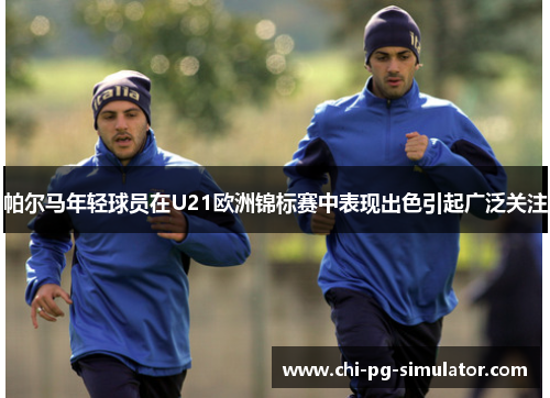 帕尔马年轻球员在U21欧洲锦标赛中表现出色引起广泛关注 帕尔马年轻球员在U21欧洲锦标赛中表现出色引起广泛关注