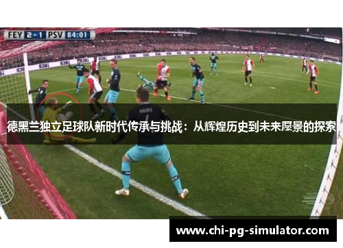 德黑兰独立足球队新时代传承与挑战:从辉煌历史到未来愿景的探索 德黑兰独立足球队新时代传承与挑战:从辉煌历史到未来愿景的探索