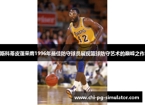 斯科蒂皮蓬荣膺1996年最佳防守球员展现篮球防守艺术的巅峰之作