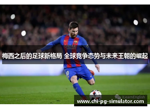 梅西之后的足球新格局 全球竞争态势与未来王朝的崛起
