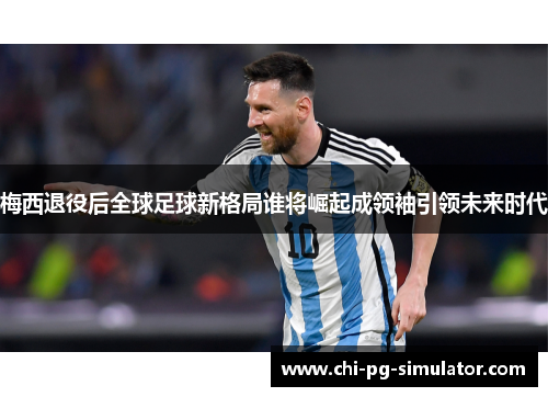 梅西退役后全球足球新格局谁将崛起成领袖引领未来时代
