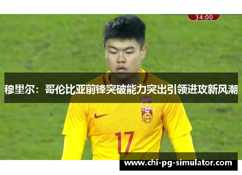 穆里尔：哥伦比亚前锋突破能力突出引领进攻新风潮