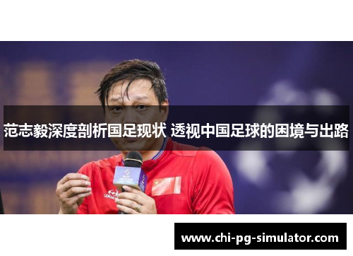 范志毅深度剖析国足现状 透视中国足球的困境与出路 范志毅深度剖析国足现状 透视中国足球的困境与出路