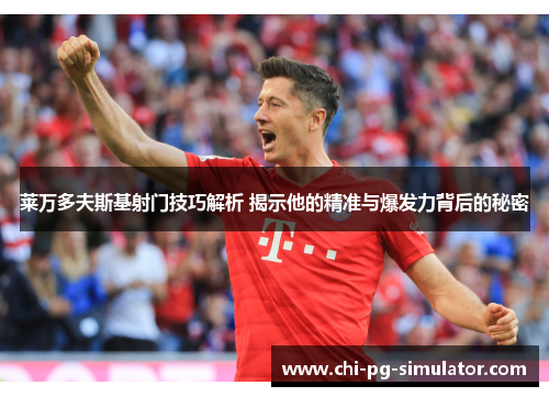 莱万多夫斯基射门技巧解析 揭示他的精准与爆发力背后的秘密 莱万多夫斯基射门技巧解析 揭示他的精准与爆发力背后的秘密