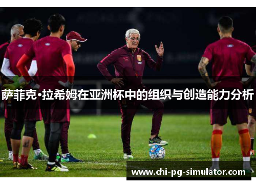 萨菲克·拉希姆在亚洲杯中的组织与创造能力分析 萨菲克·拉希姆在亚洲杯中的组织与创造能力分析