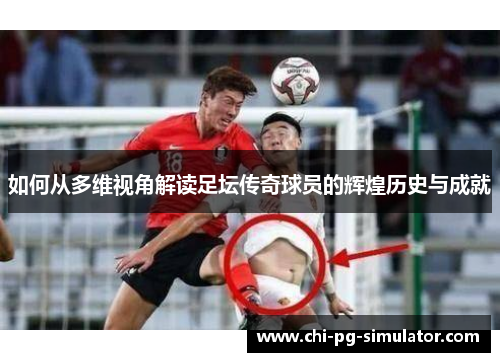 如何从多维视角解读足坛传奇球员的辉煌历史与成就 如何从多维视角解读足坛传奇球员的辉煌历史与成就
