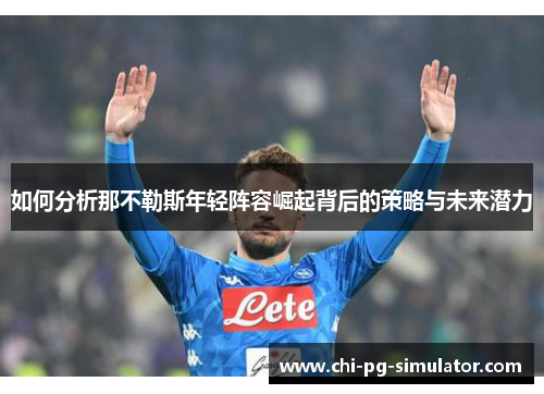 如何分析那不勒斯年轻阵容崛起背后的策略与未来潜力