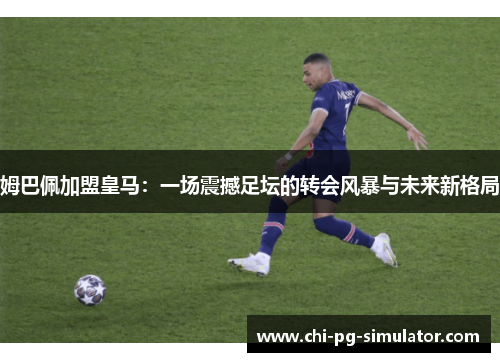 姆巴佩加盟皇马:一场震撼足坛的转会风暴与未来新格局 姆巴佩加盟皇马:一场震撼足坛的转会风暴与未来新格局