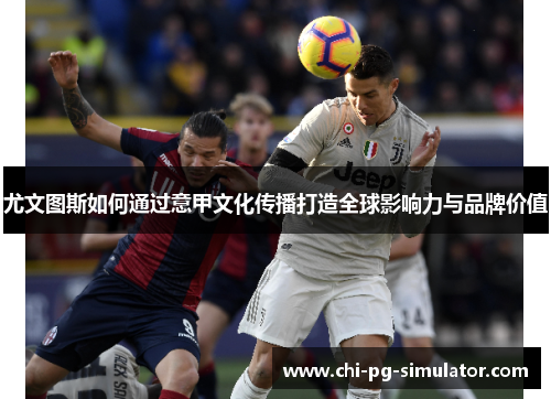 尤文图斯如何通过意甲文化传播打造全球影响力与品牌价值 尤文图斯如何通过意甲文化传播打造全球影响力与品牌价值