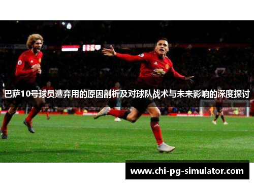 巴萨10号球员遭弃用的原因剖析及对球队战术与未来影响的深度探讨