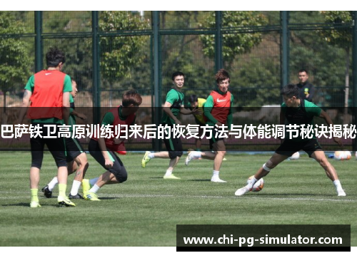 巴萨铁卫高原训练归来后的恢复方法与体能调节秘诀揭秘