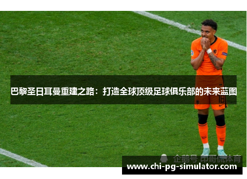 巴黎圣日耳曼重建之路:打造全球顶级足球俱乐部的未来蓝图 巴黎圣日耳曼重建之路:打造全球顶级足球俱乐部的未来蓝图