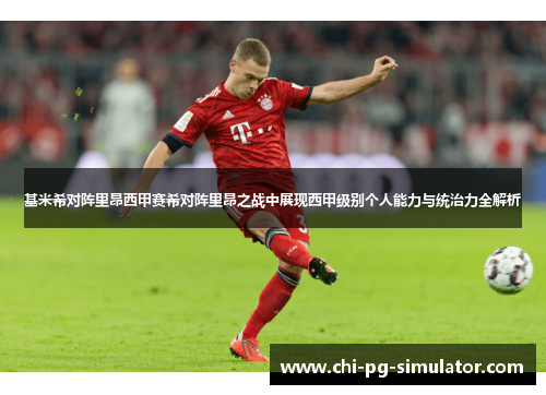 基米希对阵里昂西甲赛希对阵里昂之战中展现西甲级别个人能力与统治力全解析
