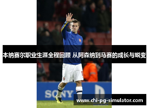 本纳赛尔职业生涯全程回顾 从阿森纳到马赛的成长与蜕变