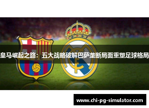 皇马崛起之路：五大战略破解巴萨垄断局面重塑足球格局