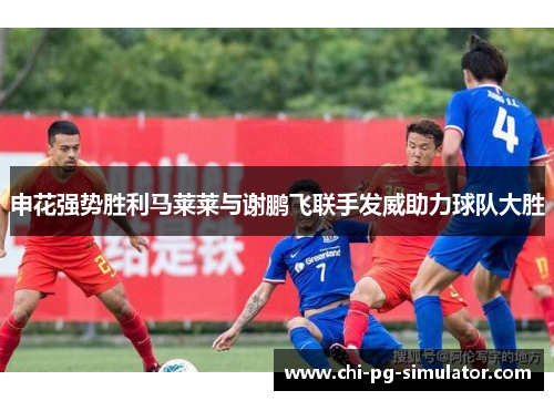 申花强势胜利马莱莱与谢鹏飞联手发威助力球队大胜 申花强势胜利马莱莱与谢鹏飞联手发威助力球队大胜