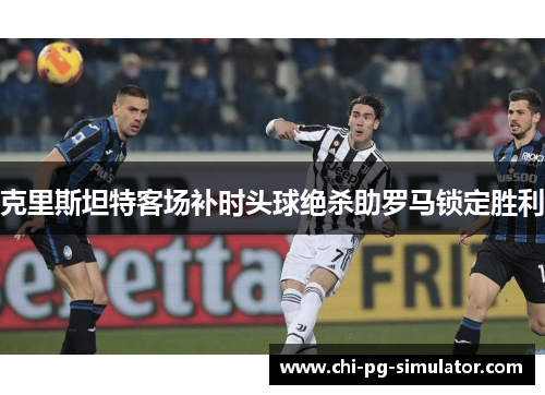 克里斯坦特客场补时头球绝杀助罗马锁定胜利