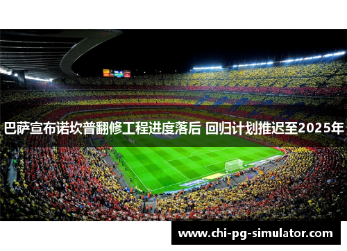 巴萨宣布诺坎普翻修工程进度落后 回归计划推迟至2025年 巴萨宣布诺坎普翻修工程进度落后 回归计划推迟至2025年