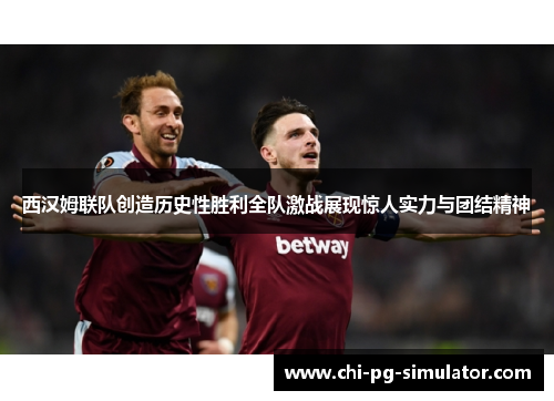 西汉姆联队创造历史性胜利全队激战展现惊人实力与团结精神