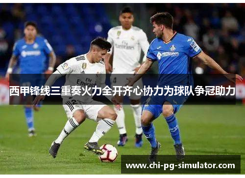 西甲锋线三重奏火力全开齐心协力为球队争冠助力