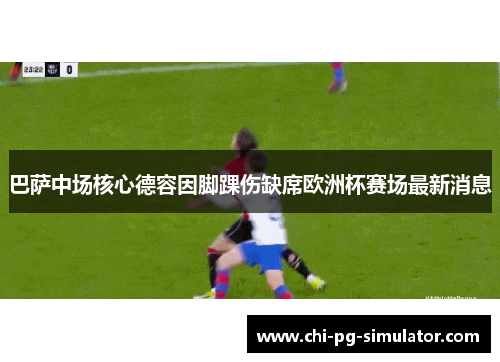 巴萨中场核心德容因脚踝伤缺席欧洲杯赛场最新消息 巴萨中场核心德容因脚踝伤缺席欧洲杯赛场最新消息