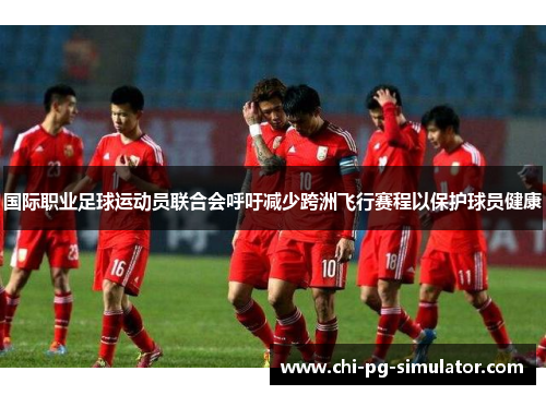 国际职业足球运动员联合会呼吁减少跨洲飞行赛程以保护球员健康